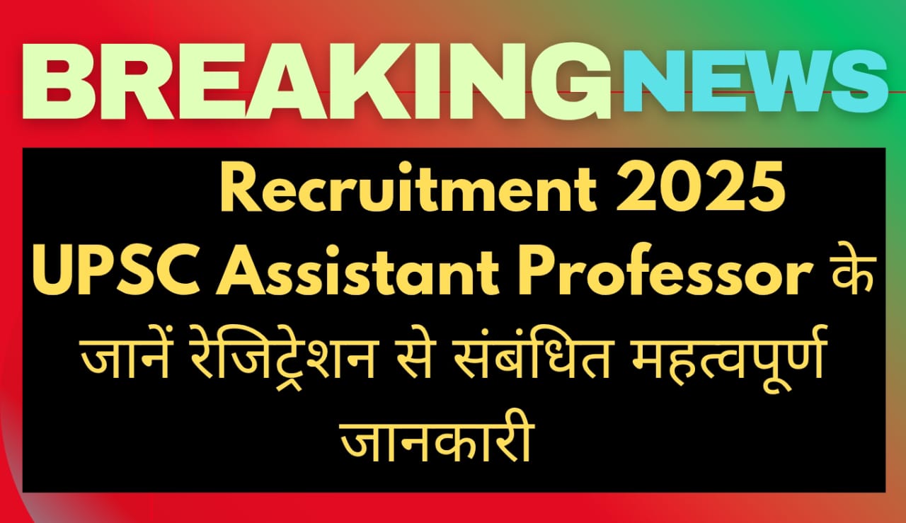Recruitment 2025 UPSC Assistant Professor के जानें रेजिट्रेशन से संबंधित महत्वपूर्ण जानकारी