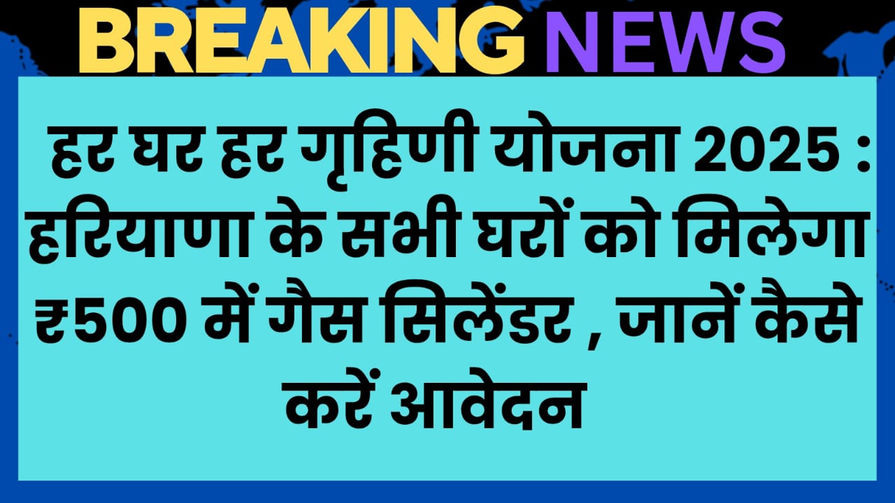 हर घर हर गृहिणी योजना 2025 : हरियाणा के सभी घरों को मिलेगा ₹500 में गैस सिलेंडर, जानें कैसे करें आवेदन